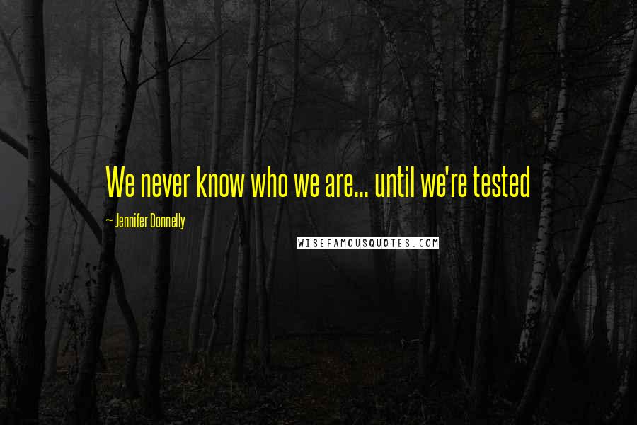 Jennifer Donnelly Quotes: We never know who we are... until we're tested