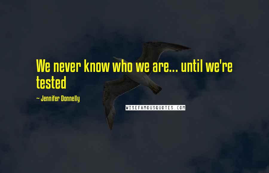 Jennifer Donnelly Quotes: We never know who we are... until we're tested