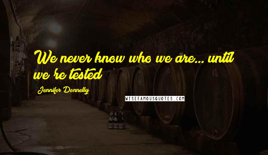 Jennifer Donnelly Quotes: We never know who we are... until we're tested