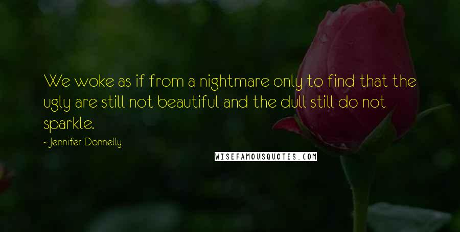Jennifer Donnelly Quotes: We woke as if from a nightmare only to find that the ugly are still not beautiful and the dull still do not sparkle.