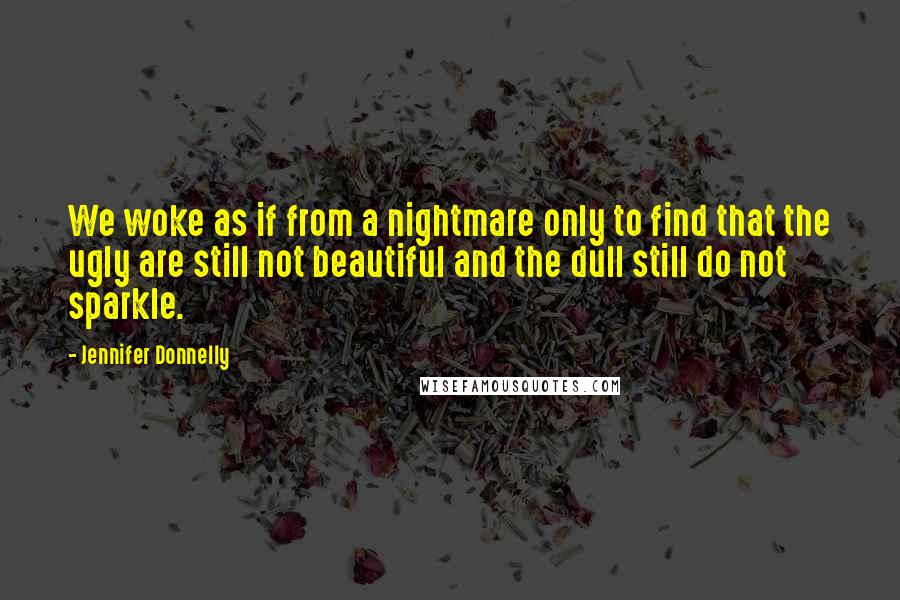 Jennifer Donnelly Quotes: We woke as if from a nightmare only to find that the ugly are still not beautiful and the dull still do not sparkle.