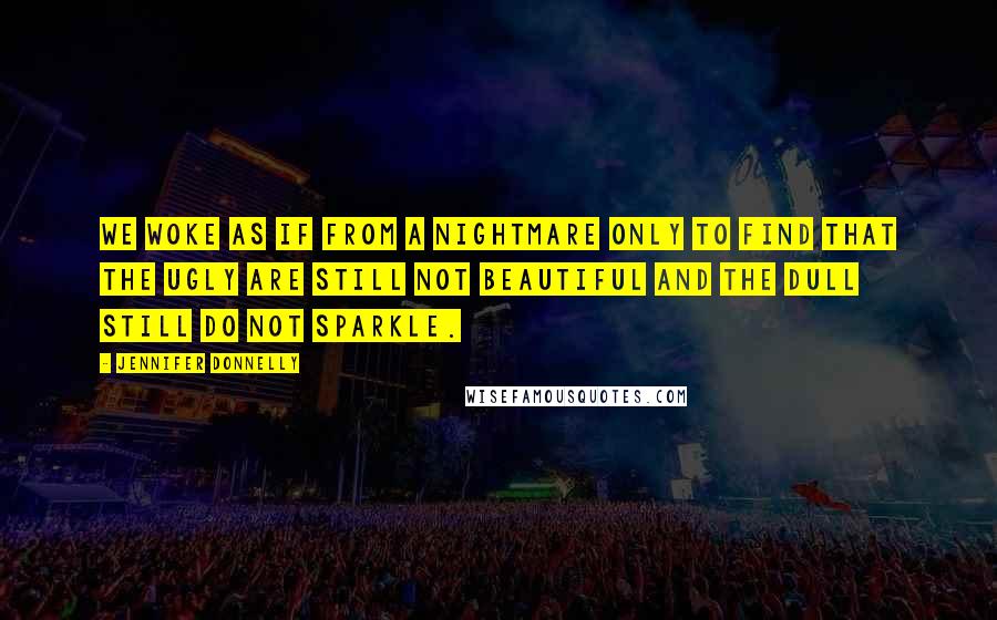 Jennifer Donnelly Quotes: We woke as if from a nightmare only to find that the ugly are still not beautiful and the dull still do not sparkle.