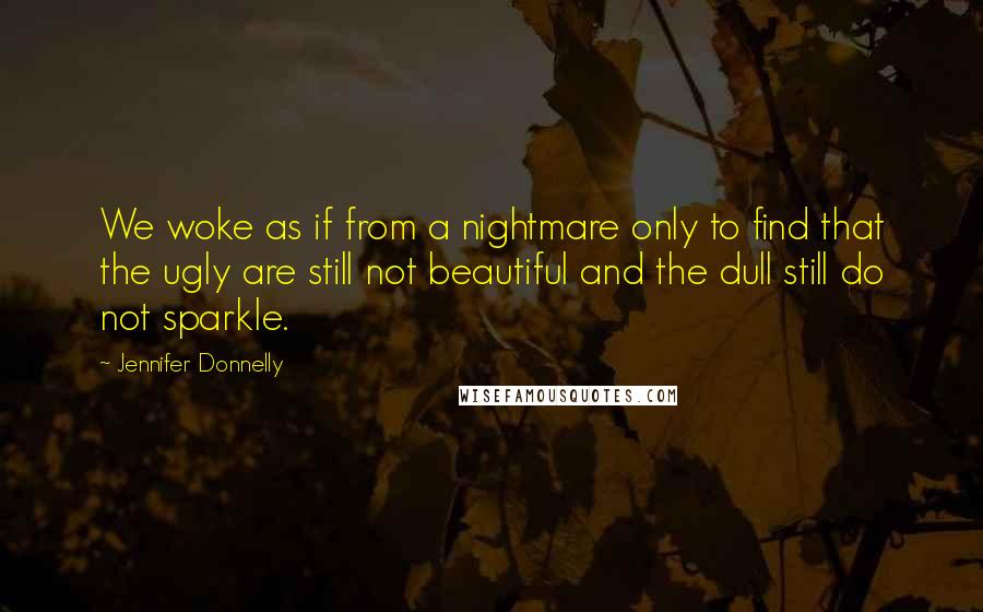 Jennifer Donnelly Quotes: We woke as if from a nightmare only to find that the ugly are still not beautiful and the dull still do not sparkle.