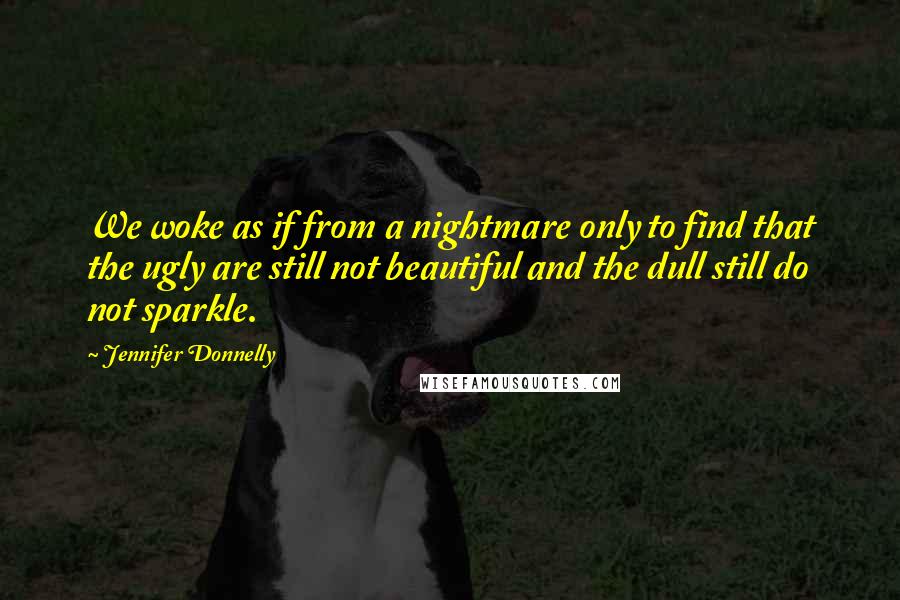 Jennifer Donnelly Quotes: We woke as if from a nightmare only to find that the ugly are still not beautiful and the dull still do not sparkle.