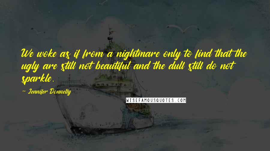 Jennifer Donnelly Quotes: We woke as if from a nightmare only to find that the ugly are still not beautiful and the dull still do not sparkle.