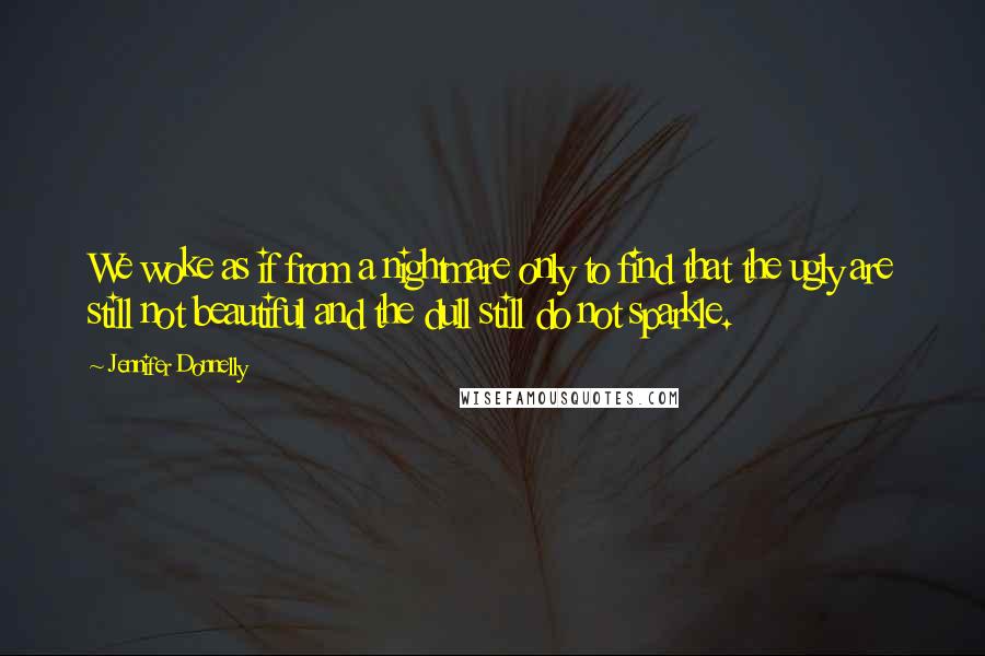 Jennifer Donnelly Quotes: We woke as if from a nightmare only to find that the ugly are still not beautiful and the dull still do not sparkle.
