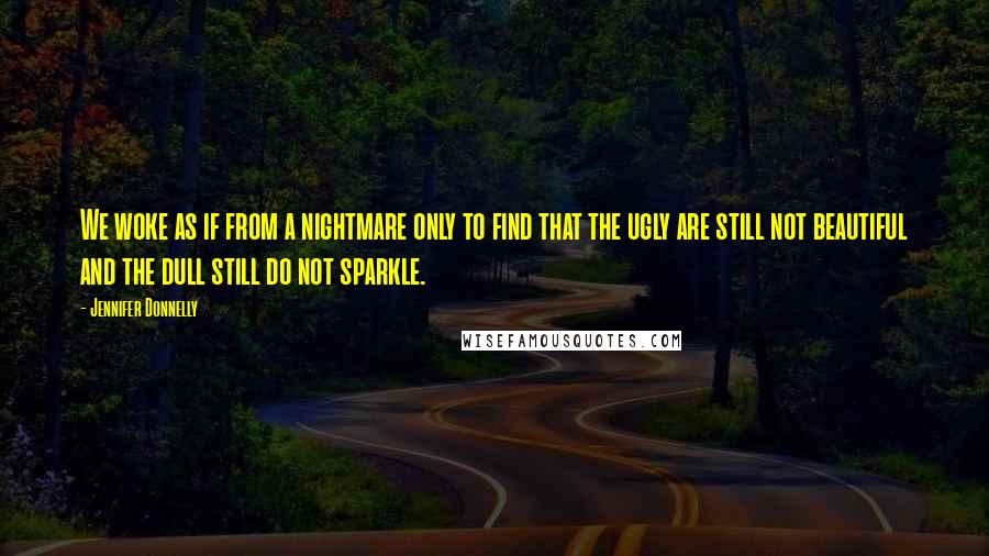 Jennifer Donnelly Quotes: We woke as if from a nightmare only to find that the ugly are still not beautiful and the dull still do not sparkle.