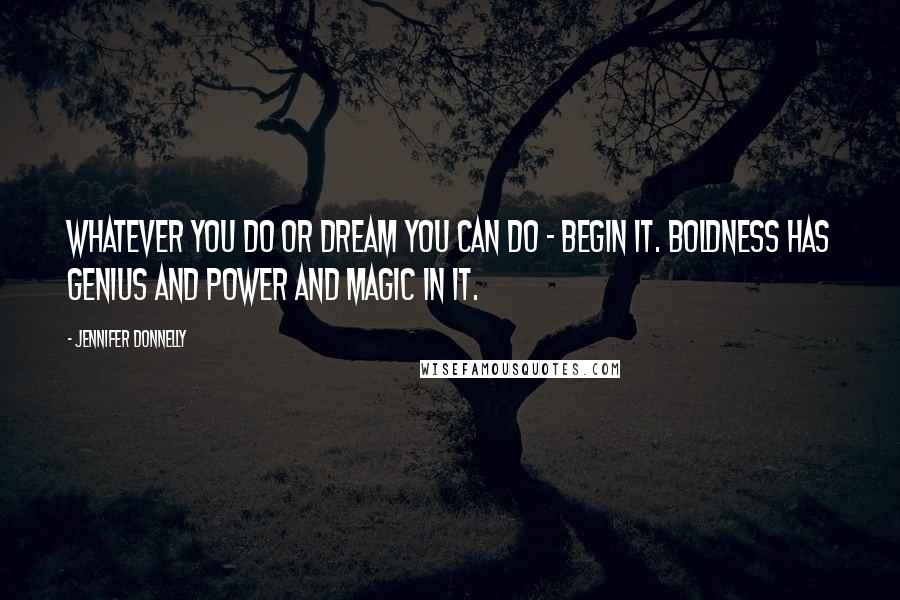 Jennifer Donnelly Quotes: Whatever you do or dream you can do - begin it. Boldness has genius and power and magic in it.