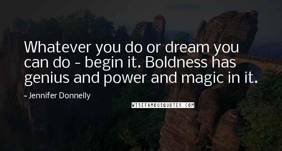 Jennifer Donnelly Quotes: Whatever you do or dream you can do - begin it. Boldness has genius and power and magic in it.