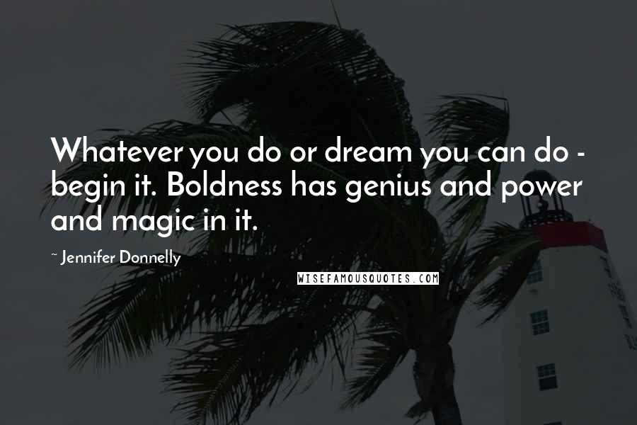 Jennifer Donnelly Quotes: Whatever you do or dream you can do - begin it. Boldness has genius and power and magic in it.