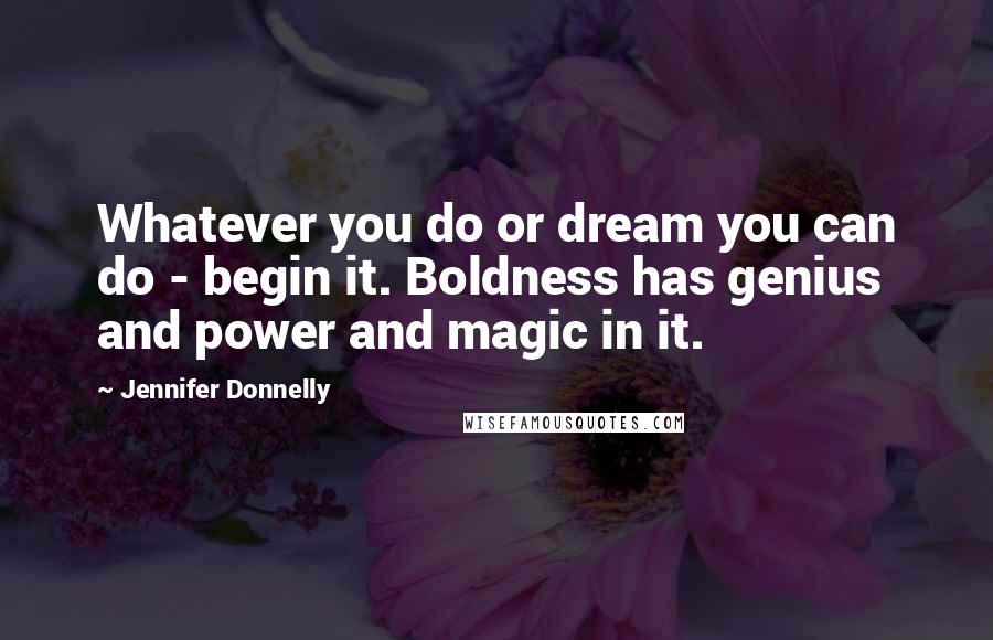 Jennifer Donnelly Quotes: Whatever you do or dream you can do - begin it. Boldness has genius and power and magic in it.