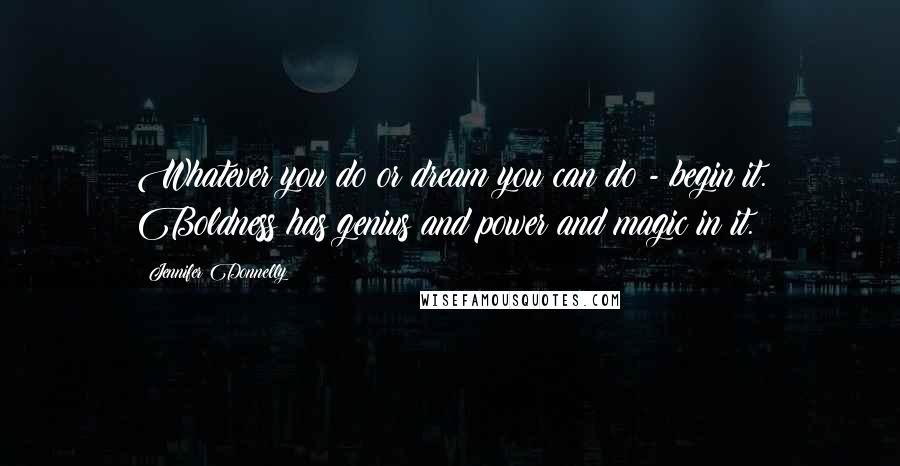 Jennifer Donnelly Quotes: Whatever you do or dream you can do - begin it. Boldness has genius and power and magic in it.