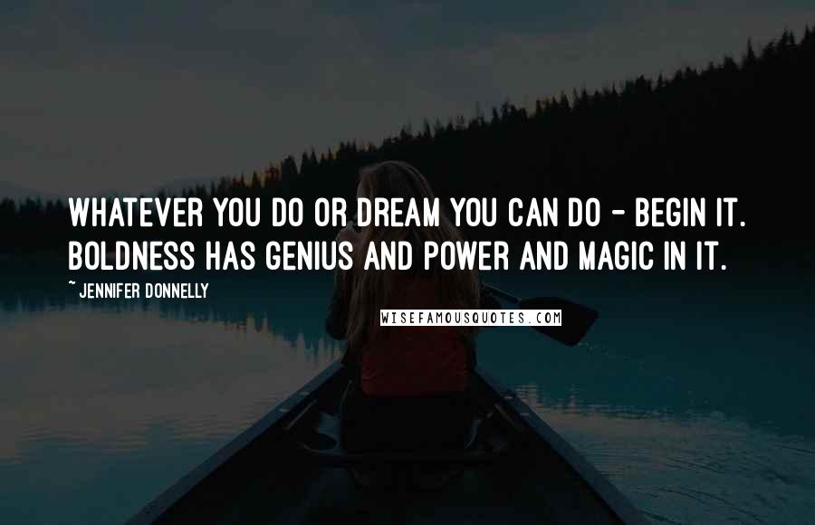 Jennifer Donnelly Quotes: Whatever you do or dream you can do - begin it. Boldness has genius and power and magic in it.