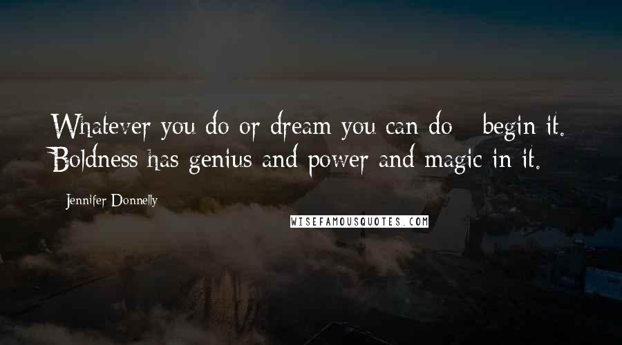 Jennifer Donnelly Quotes: Whatever you do or dream you can do - begin it. Boldness has genius and power and magic in it.