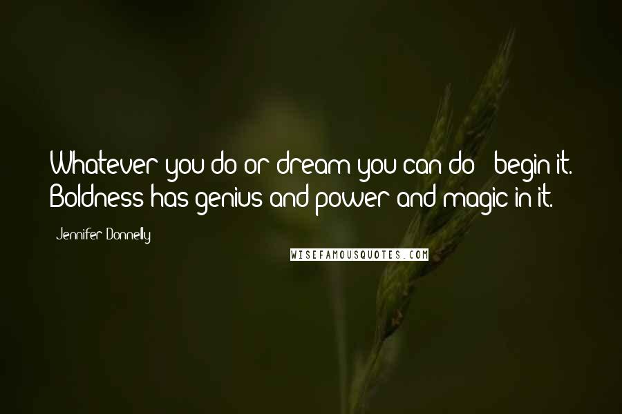 Jennifer Donnelly Quotes: Whatever you do or dream you can do - begin it. Boldness has genius and power and magic in it.