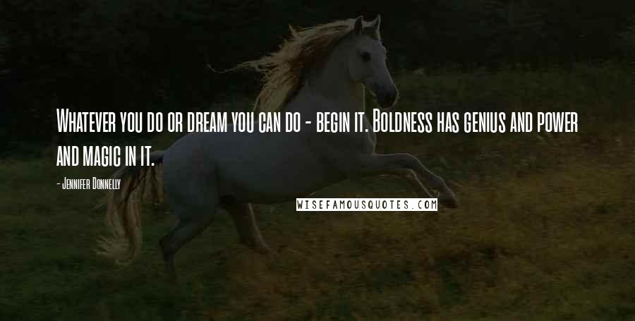 Jennifer Donnelly Quotes: Whatever you do or dream you can do - begin it. Boldness has genius and power and magic in it.