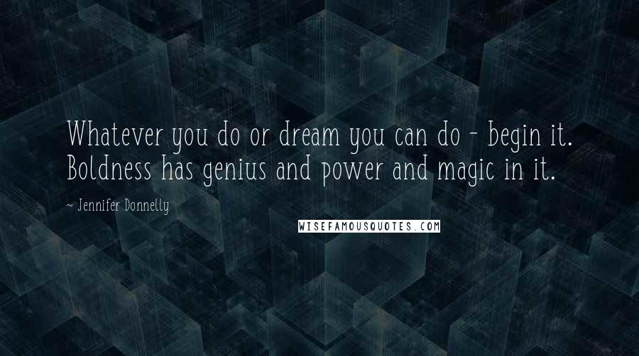 Jennifer Donnelly Quotes: Whatever you do or dream you can do - begin it. Boldness has genius and power and magic in it.