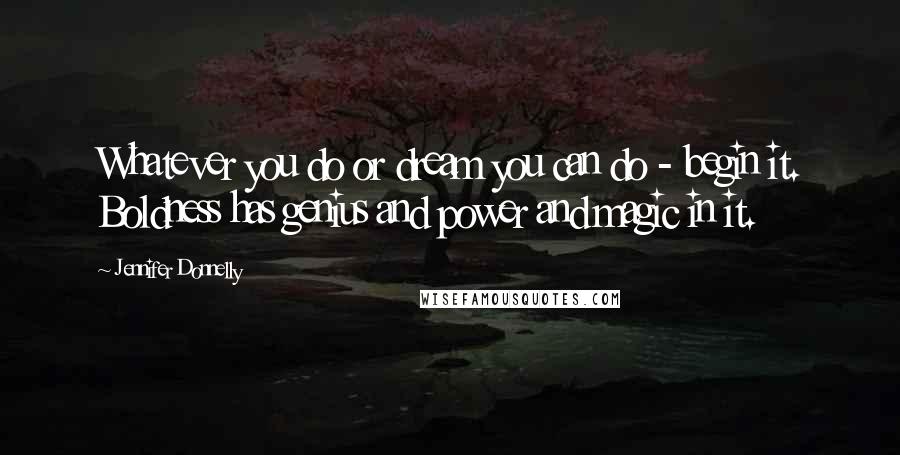 Jennifer Donnelly Quotes: Whatever you do or dream you can do - begin it. Boldness has genius and power and magic in it.