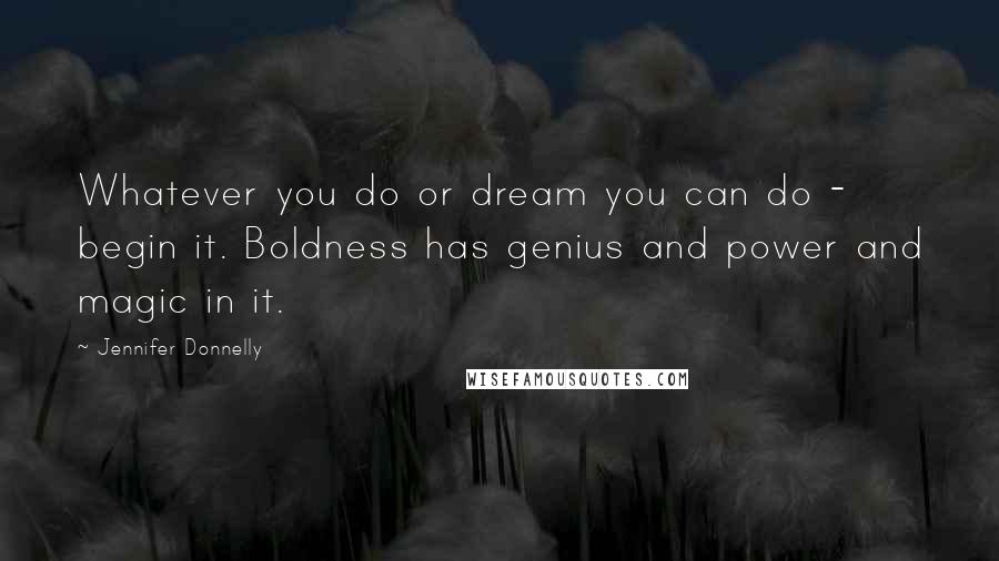 Jennifer Donnelly Quotes: Whatever you do or dream you can do - begin it. Boldness has genius and power and magic in it.