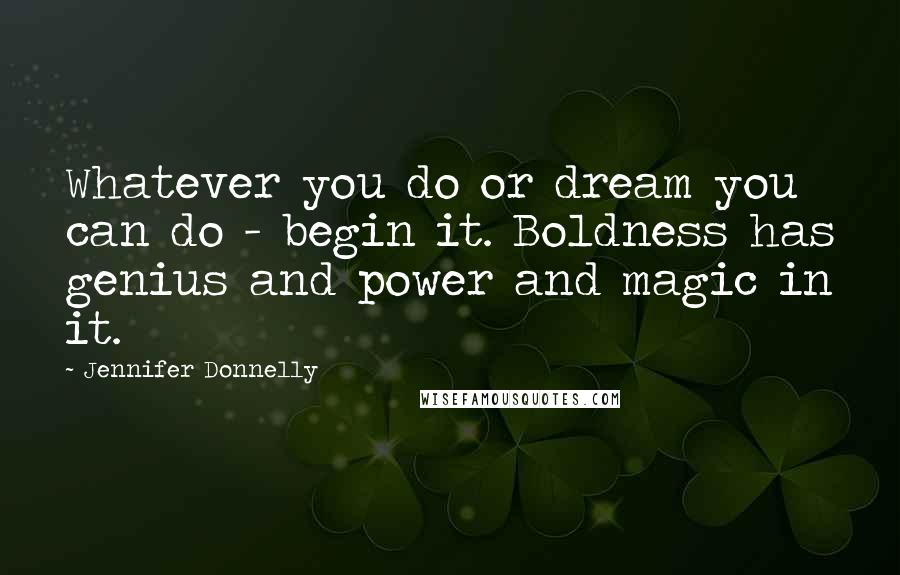 Jennifer Donnelly Quotes: Whatever you do or dream you can do - begin it. Boldness has genius and power and magic in it.
