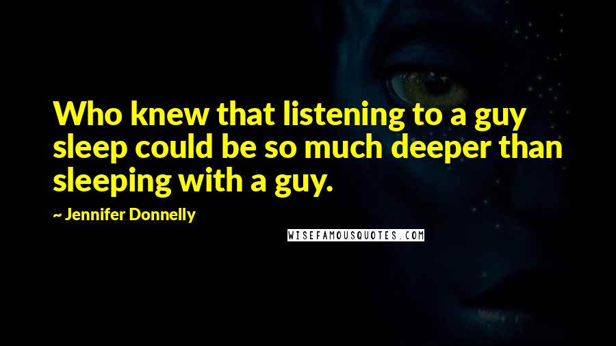 Jennifer Donnelly Quotes: Who knew that listening to a guy sleep could be so much deeper than sleeping with a guy.