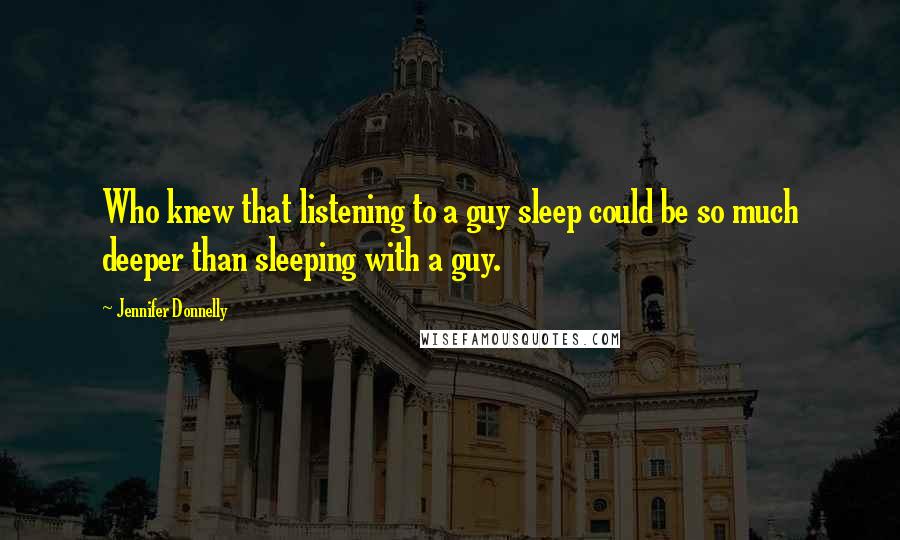 Jennifer Donnelly Quotes: Who knew that listening to a guy sleep could be so much deeper than sleeping with a guy.
