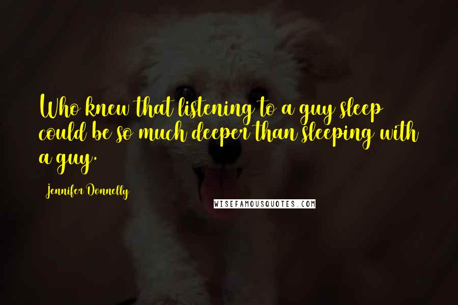 Jennifer Donnelly Quotes: Who knew that listening to a guy sleep could be so much deeper than sleeping with a guy.