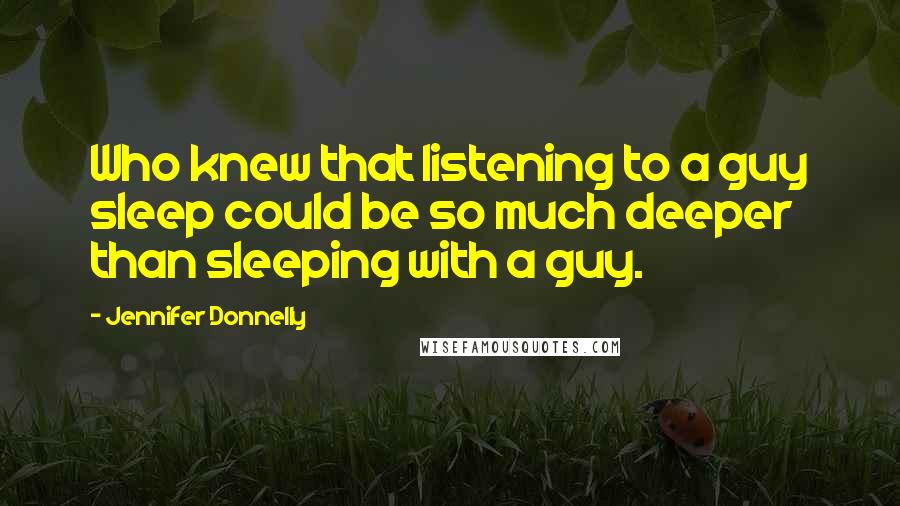 Jennifer Donnelly Quotes: Who knew that listening to a guy sleep could be so much deeper than sleeping with a guy.