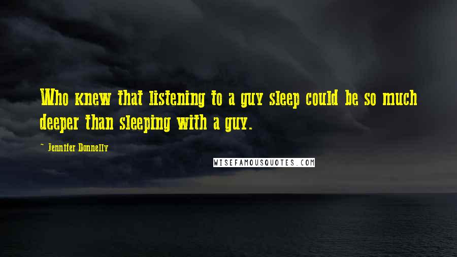 Jennifer Donnelly Quotes: Who knew that listening to a guy sleep could be so much deeper than sleeping with a guy.