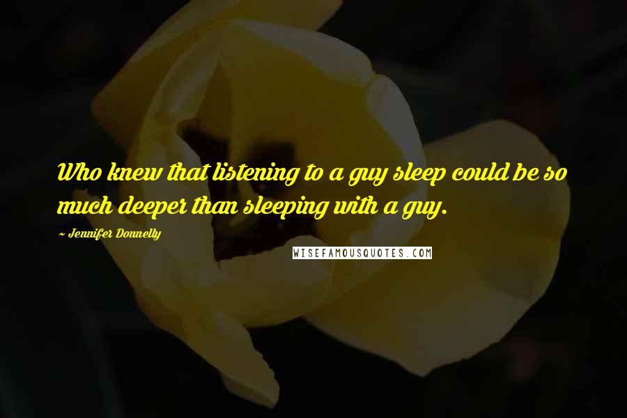 Jennifer Donnelly Quotes: Who knew that listening to a guy sleep could be so much deeper than sleeping with a guy.