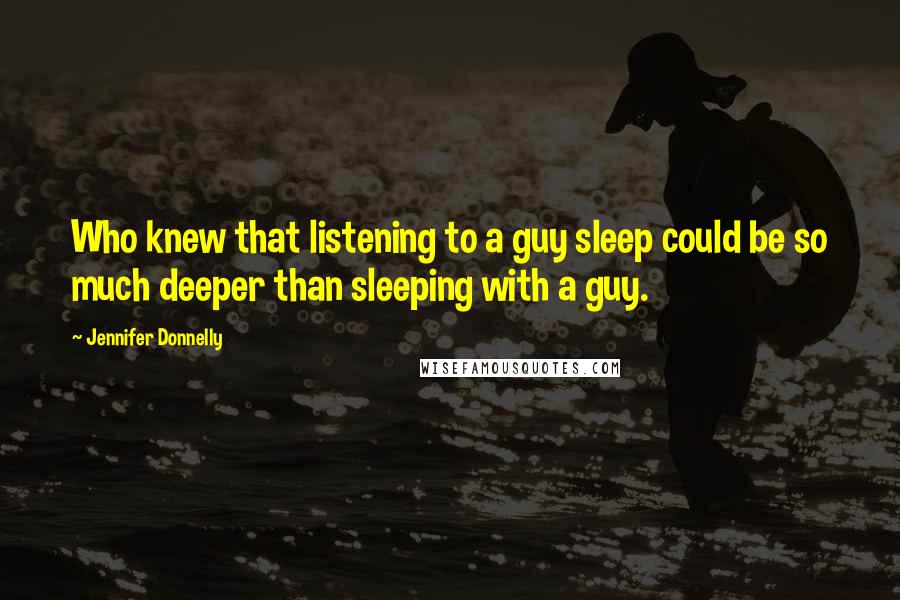 Jennifer Donnelly Quotes: Who knew that listening to a guy sleep could be so much deeper than sleeping with a guy.