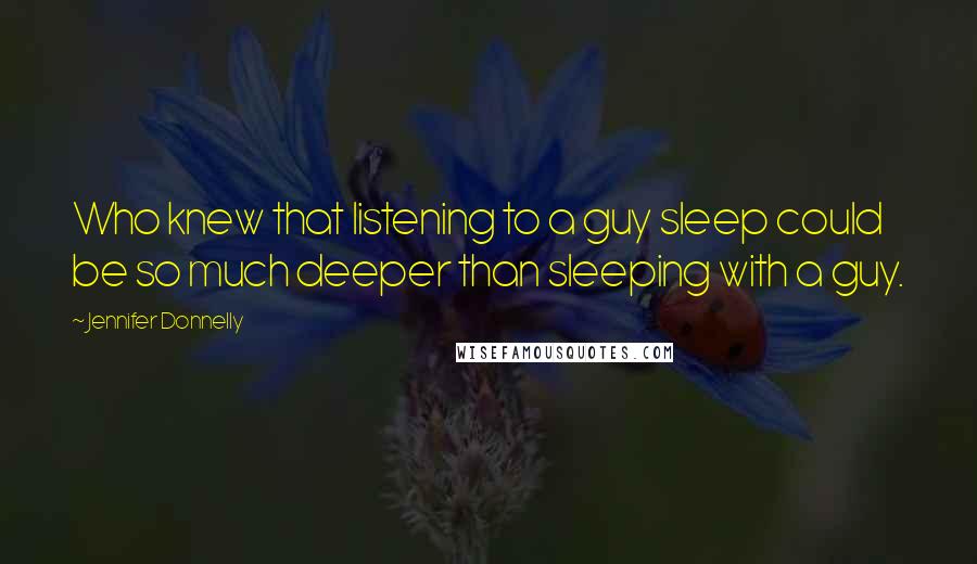 Jennifer Donnelly Quotes: Who knew that listening to a guy sleep could be so much deeper than sleeping with a guy.