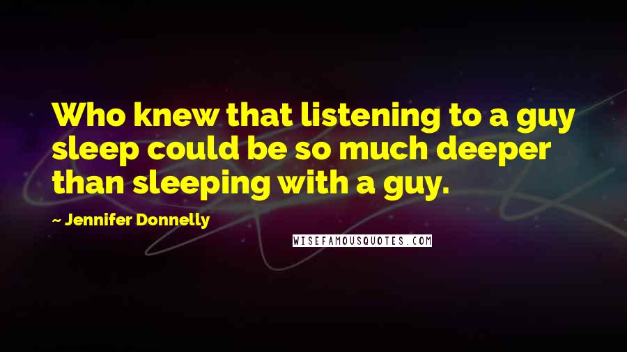 Jennifer Donnelly Quotes: Who knew that listening to a guy sleep could be so much deeper than sleeping with a guy.