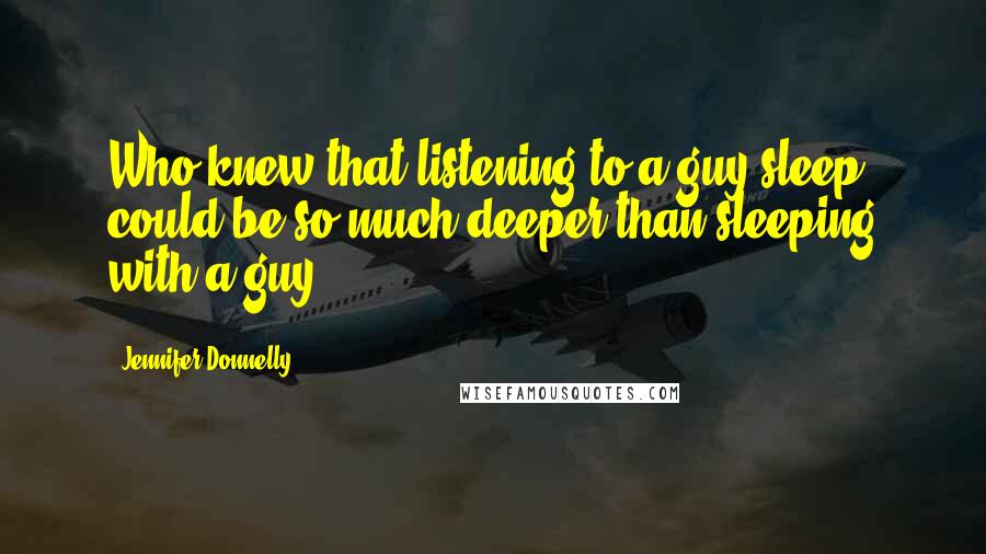 Jennifer Donnelly Quotes: Who knew that listening to a guy sleep could be so much deeper than sleeping with a guy.