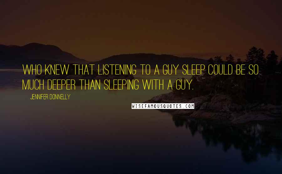 Jennifer Donnelly Quotes: Who knew that listening to a guy sleep could be so much deeper than sleeping with a guy.