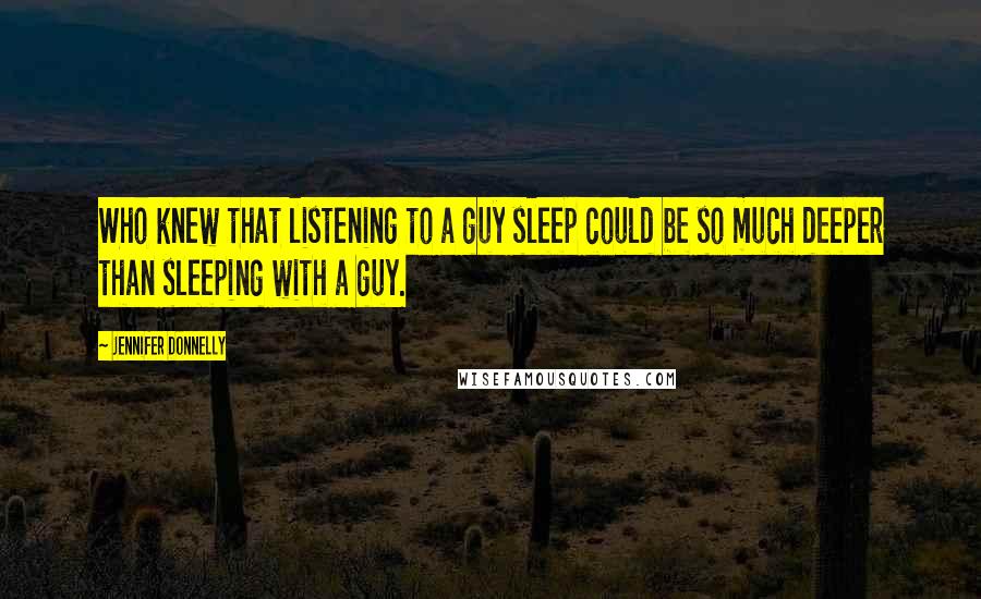 Jennifer Donnelly Quotes: Who knew that listening to a guy sleep could be so much deeper than sleeping with a guy.