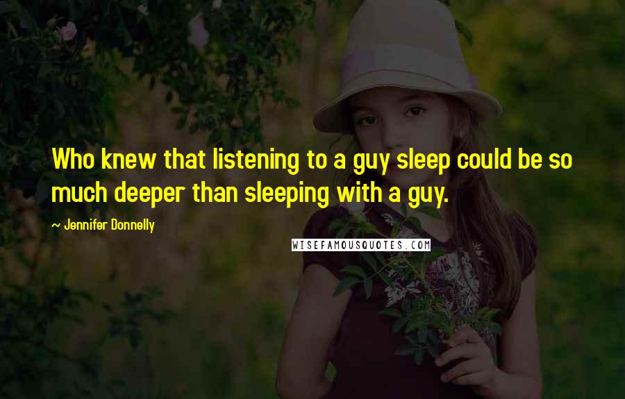 Jennifer Donnelly Quotes: Who knew that listening to a guy sleep could be so much deeper than sleeping with a guy.