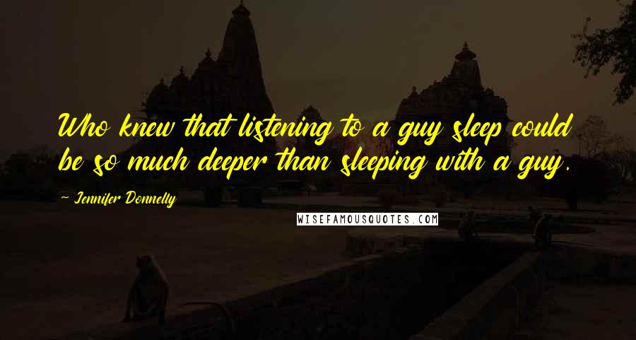 Jennifer Donnelly Quotes: Who knew that listening to a guy sleep could be so much deeper than sleeping with a guy.