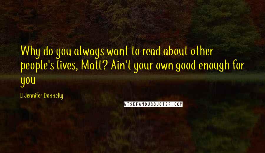 Jennifer Donnelly Quotes: Why do you always want to read about other people's lives, Matt? Ain't your own good enough for you