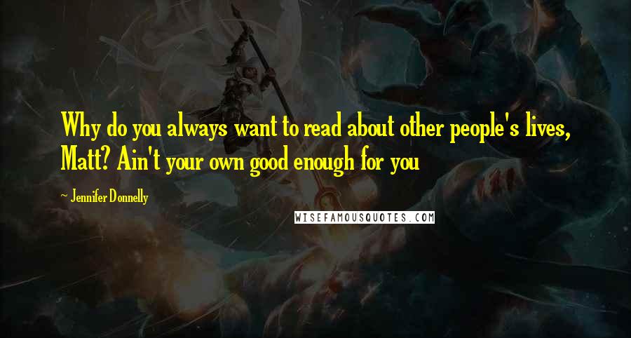 Jennifer Donnelly Quotes: Why do you always want to read about other people's lives, Matt? Ain't your own good enough for you