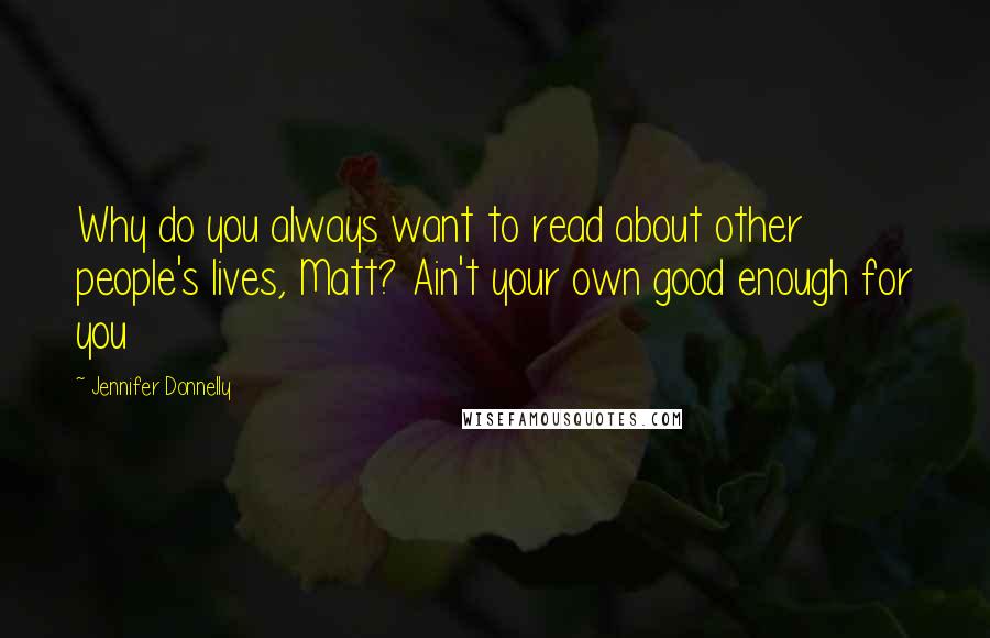 Jennifer Donnelly Quotes: Why do you always want to read about other people's lives, Matt? Ain't your own good enough for you