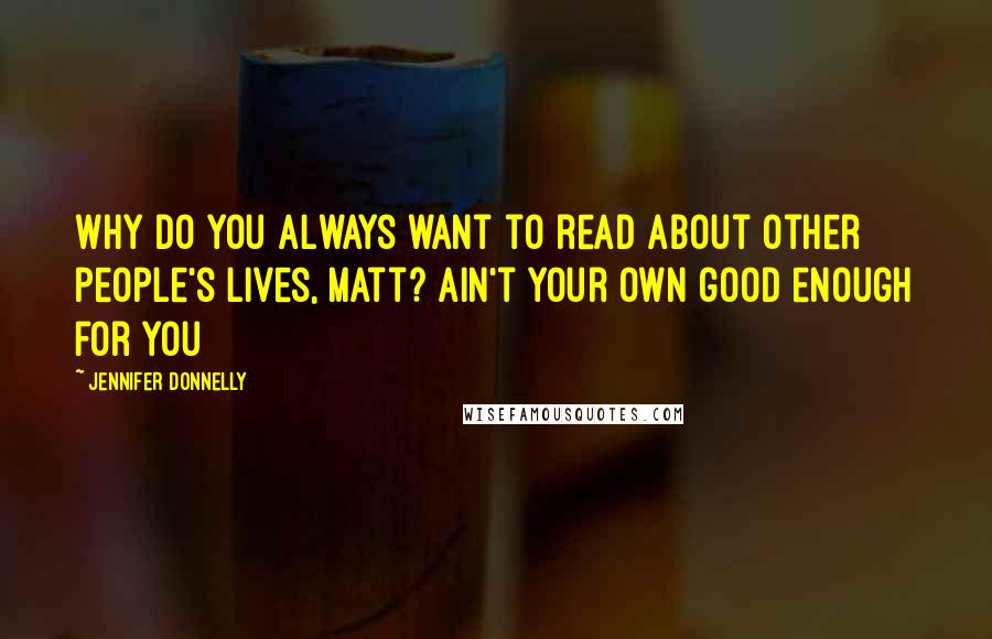 Jennifer Donnelly Quotes: Why do you always want to read about other people's lives, Matt? Ain't your own good enough for you