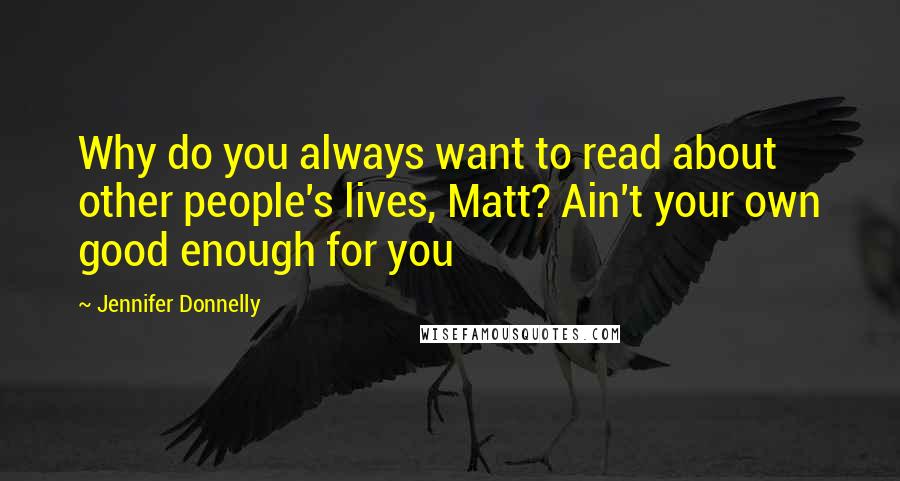 Jennifer Donnelly Quotes: Why do you always want to read about other people's lives, Matt? Ain't your own good enough for you