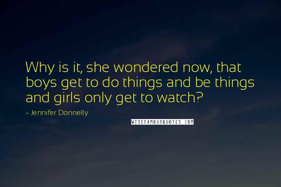 Jennifer Donnelly Quotes: Why is it, she wondered now, that boys get to do things and be things and girls only get to watch?
