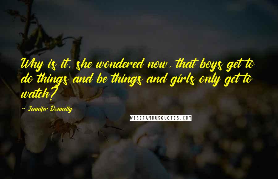 Jennifer Donnelly Quotes: Why is it, she wondered now, that boys get to do things and be things and girls only get to watch?