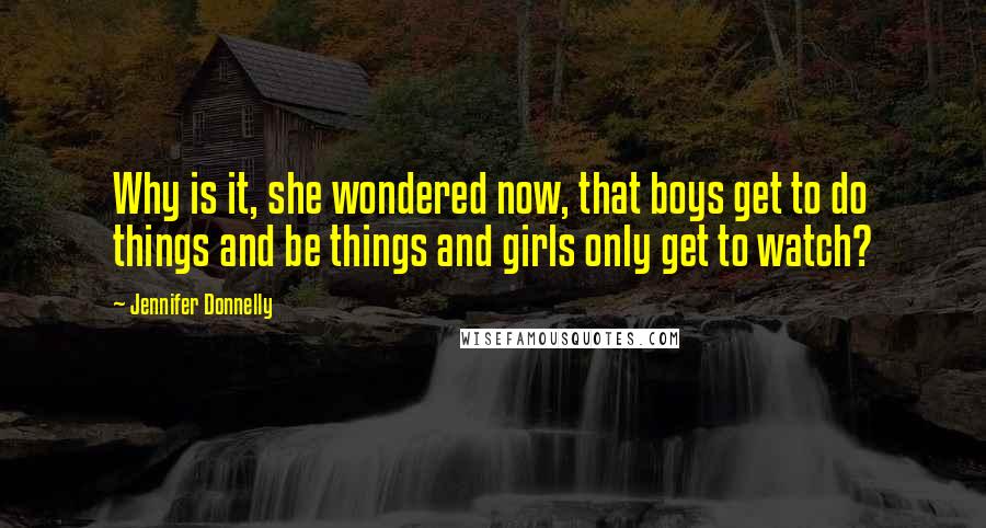 Jennifer Donnelly Quotes: Why is it, she wondered now, that boys get to do things and be things and girls only get to watch?