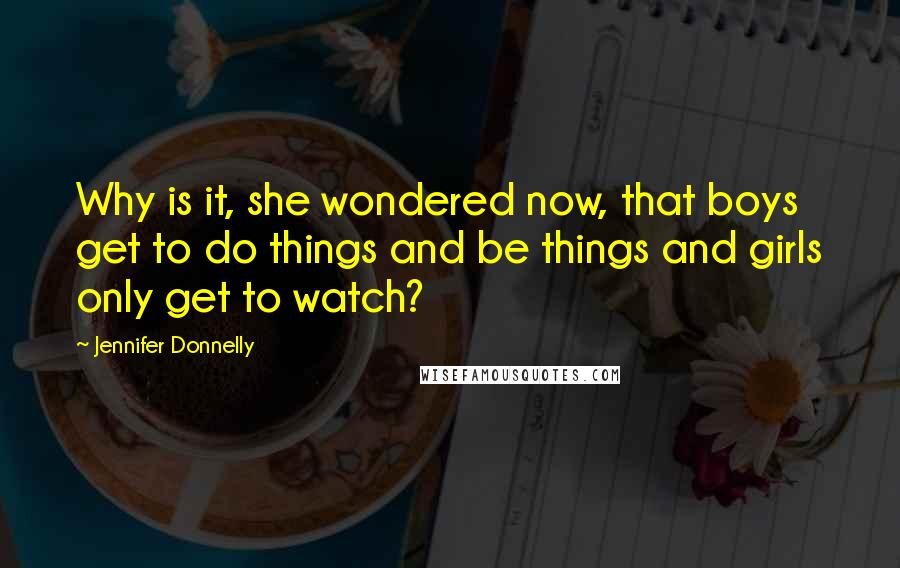 Jennifer Donnelly Quotes: Why is it, she wondered now, that boys get to do things and be things and girls only get to watch?
