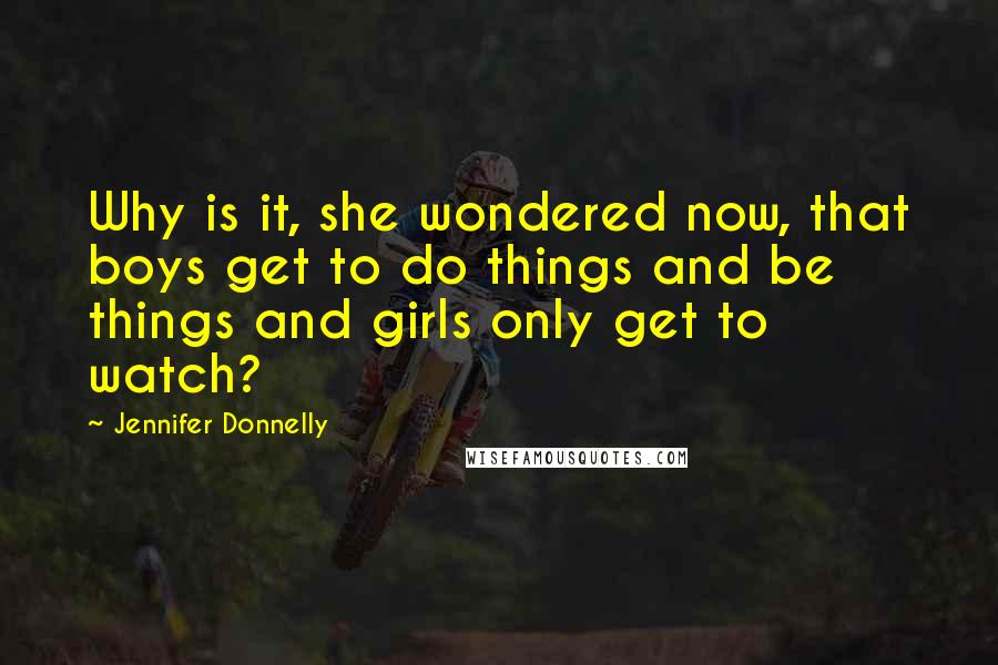 Jennifer Donnelly Quotes: Why is it, she wondered now, that boys get to do things and be things and girls only get to watch?