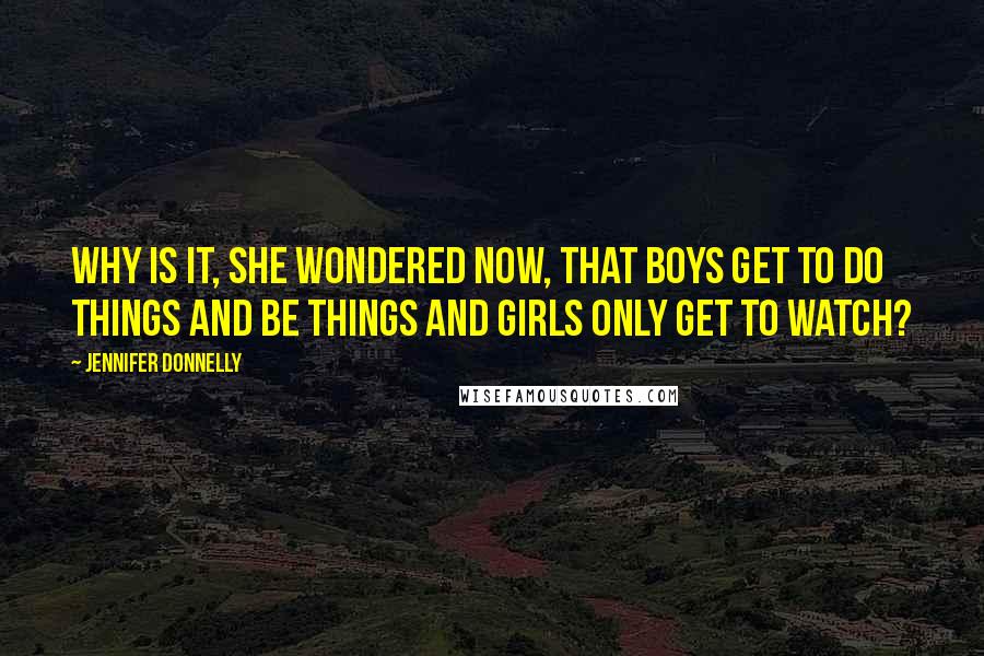 Jennifer Donnelly Quotes: Why is it, she wondered now, that boys get to do things and be things and girls only get to watch?
