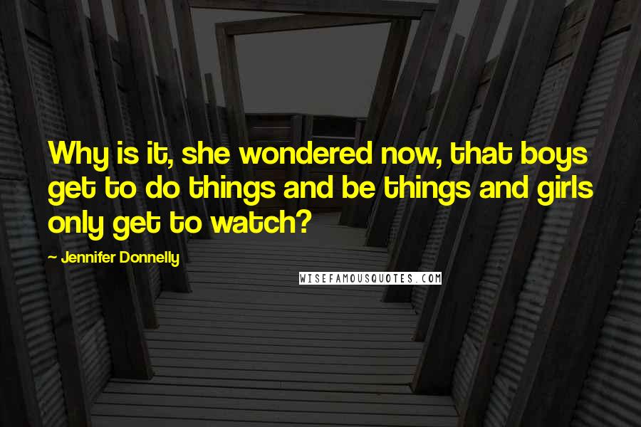 Jennifer Donnelly Quotes: Why is it, she wondered now, that boys get to do things and be things and girls only get to watch?